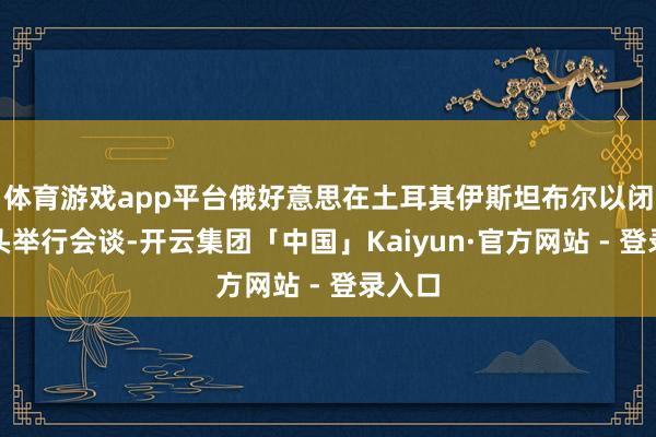 体育游戏app平台俄好意思在土耳其伊斯坦布尔以闭门口头举行会谈-开云集团「中国」Kaiyun·官方网站 - 登录入口