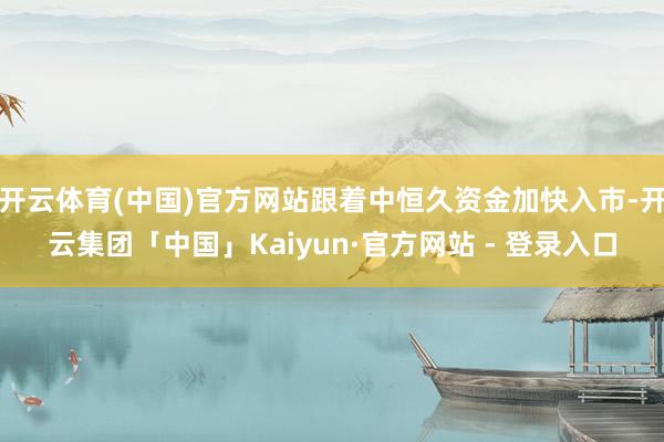 开云体育(中国)官方网站跟着中恒久资金加快入市-开云集团「中国」Kaiyun·官方网站 - 登录入口