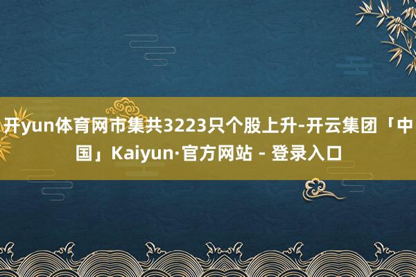 开yun体育网　　市集共3223只个股上升-开云集团「中国」Kaiyun·官方网站 - 登录入口
