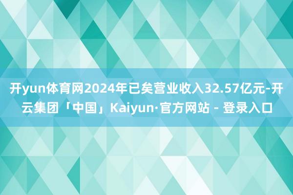 开yun体育网2024年已矣营业收入32.57亿元-开云集团「中国」Kaiyun·官方网站 - 登录入口