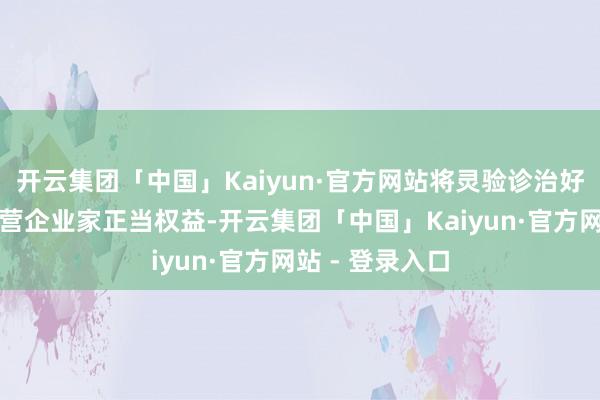 开云集团「中国」Kaiyun·官方网站将灵验诊治好民营企业、民营企业家正当权益-开云集团「中国」Kaiyun·官方网站 - 登录入口