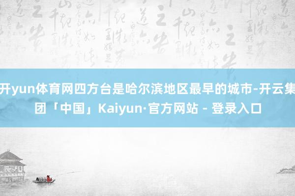 开yun体育网四方台是哈尔滨地区最早的城市-开云集团「中国」Kaiyun·官方网站 - 登录入口