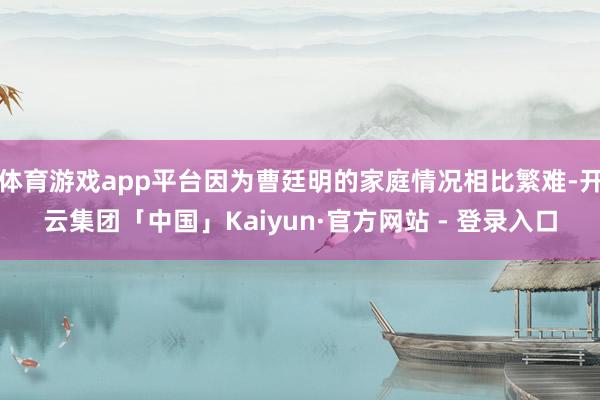 体育游戏app平台因为曹廷明的家庭情况相比繁难-开云集团「中国」Kaiyun·官方网站 - 登录入口
