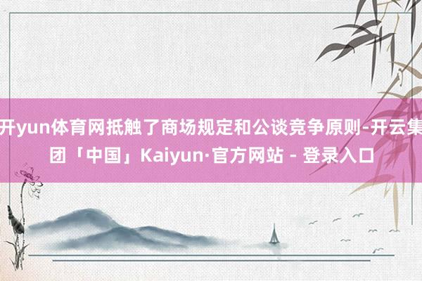 开yun体育网抵触了商场规定和公谈竞争原则-开云集团「中国」Kaiyun·官方网站 - 登录入口