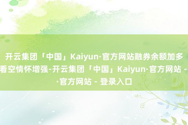 开云集团「中国」Kaiyun·官方网站融券余额加多反应阛阓看空情怀增强-开云集团「中国」Kaiyun·官方网站 - 登录入口