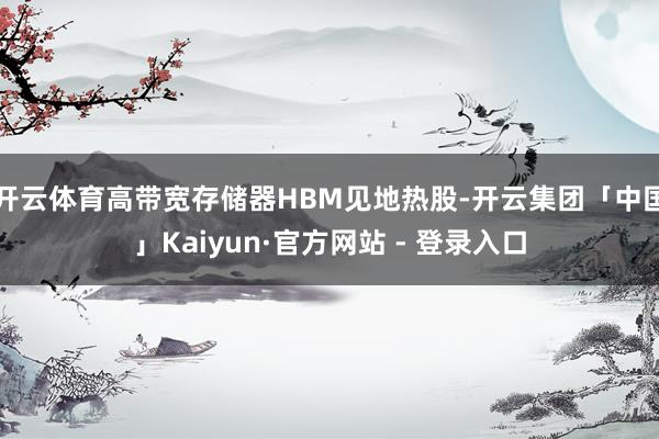 开云体育高带宽存储器HBM见地热股-开云集团「中国」Kaiyun·官方网站 - 登录入口
