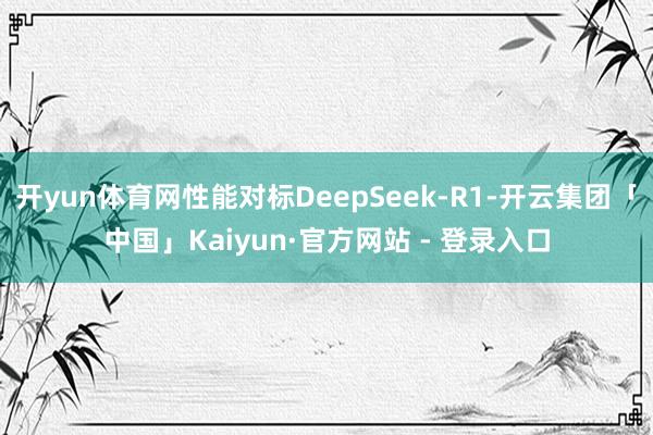 开yun体育网性能对标DeepSeek-R1-开云集团「中国」Kaiyun·官方网站 - 登录入口