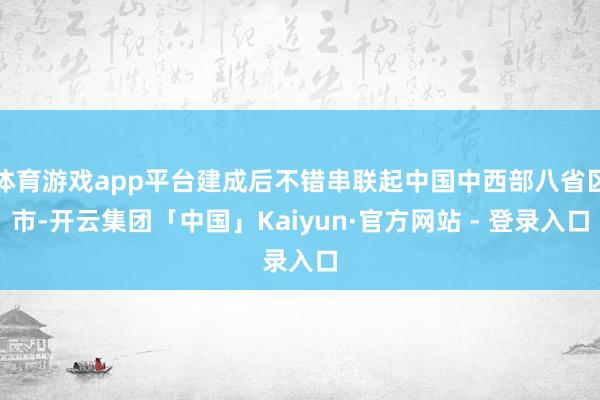 体育游戏app平台建成后不错串联起中国中西部八省区市-开云集团「中国」Kaiyun·官方网站 - 登录入口