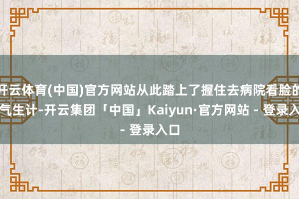 开云体育(中国)官方网站从此踏上了握住去病院看脸的晦气生计-开云集团「中国」Kaiyun·官方网站 - 登录入口