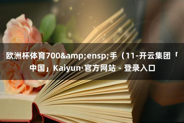 欧洲杯体育700&ensp;手（11-开云集团「中国」Kaiyun·官方网站 - 登录入口