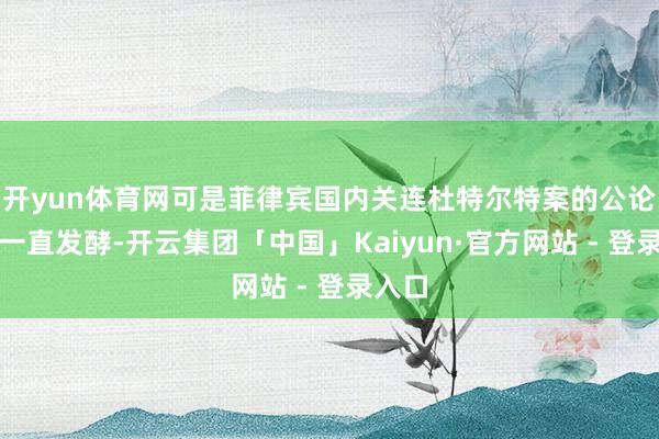 开yun体育网可是菲律宾国内关连杜特尔特案的公论却在一直发酵-开云集团「中国」Kaiyun·官方网站 - 登录入口