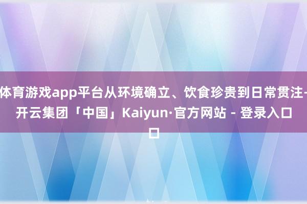 体育游戏app平台从环境确立、饮食珍贵到日常贯注-开云集团「中国」Kaiyun·官方网站 - 登录入口