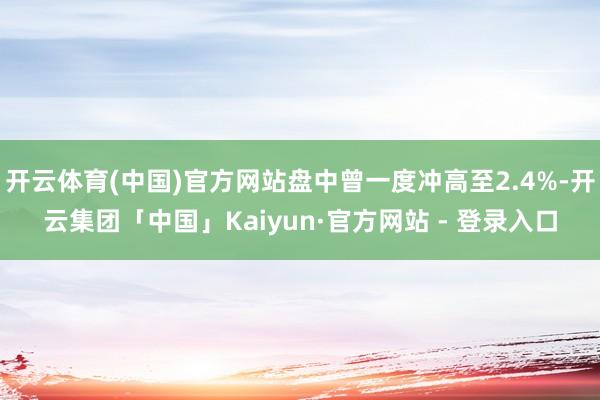 开云体育(中国)官方网站盘中曾一度冲高至2.4%-开云集团「中国」Kaiyun·官方网站 - 登录入口
