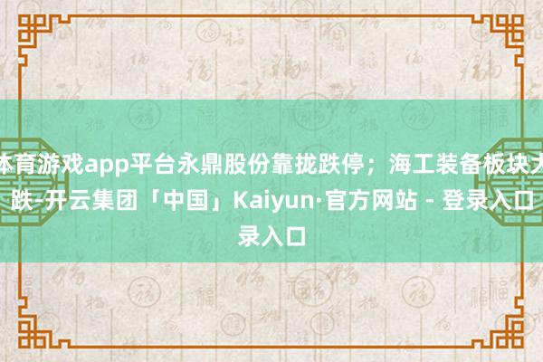 体育游戏app平台永鼎股份靠拢跌停；海工装备板块大跌-开云集团「中国」Kaiyun·官方网站 - 登录入口