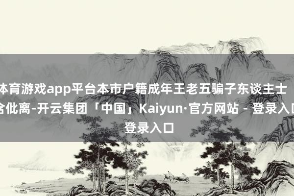 体育游戏app平台本市户籍成年王老五骗子东谈主士（含仳离-开云集团「中国」Kaiyun·官方网站 - 登录入口