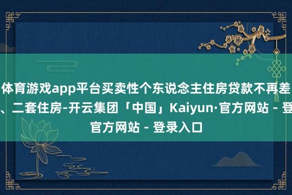 体育游戏app平台买卖性个东说念主住房贷款不再差异首套、二套住房-开云集团「中国」Kaiyun·官方网站 - 登录入口