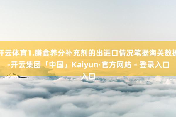 开云体育1.膳食养分补充剂的出进口情况笔据海关数据-开云集团「中国」Kaiyun·官方网站 - 登录入口