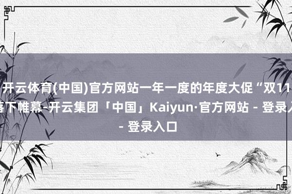 开云体育(中国)官方网站一年一度的年度大促“双11”落下帷幕-开云集团「中国」Kaiyun·官方网站 - 登录入口