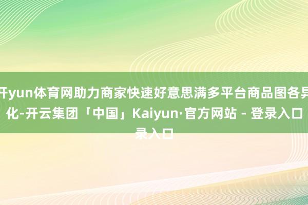 开yun体育网助力商家快速好意思满多平台商品图各异化-开云集团「中国」Kaiyun·官方网站 - 登录入口