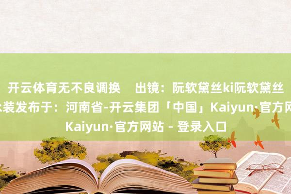 开云体育无不良调换    出镜：阮软黛丝ki阮软黛丝原神cos神ki泳装发布于：河南省-开云集团「中国」Kaiyun·官方网站 - 登录入口