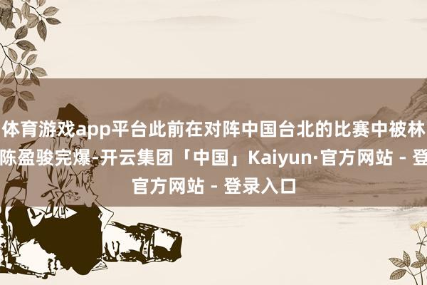 体育游戏app平台此前在对阵中国台北的比赛中被林庭忍让陈盈骏完爆-开云集团「中国」Kaiyun·官方网站 - 登录入口