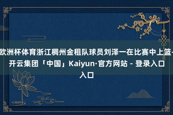 欧洲杯体育浙江稠州金租队球员刘泽一在比赛中上篮-开云集团「中国」Kaiyun·官方网站 - 登录入口