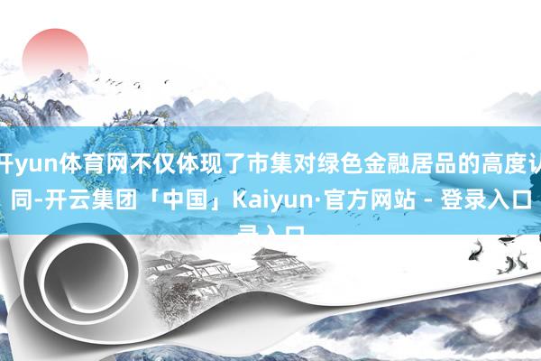 开yun体育网不仅体现了市集对绿色金融居品的高度认同-开云集团「中国」Kaiyun·官方网站 - 登录入口