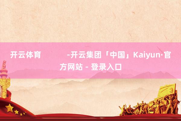 开云体育            -开云集团「中国」Kaiyun·官方网站 - 登录入口