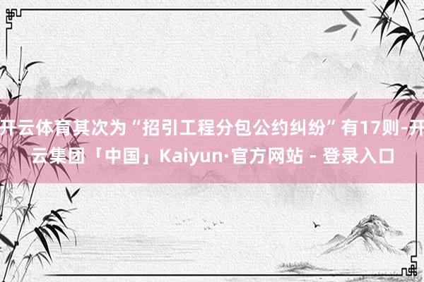 开云体育其次为“招引工程分包公约纠纷”有17则-开云集团「中国」Kaiyun·官方网站 - 登录入口
