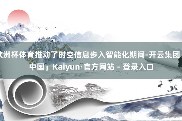 欧洲杯体育推动了时空信息步入智能化期间-开云集团「中国」Kaiyun·官方网站 - 登录入口