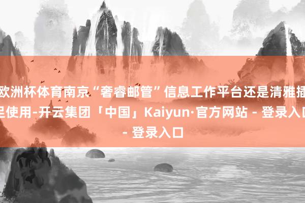 欧洲杯体育南京“奢睿邮管”信息工作平台还是清雅插足使用-开云集团「中国」Kaiyun·官方网站 - 登录入口