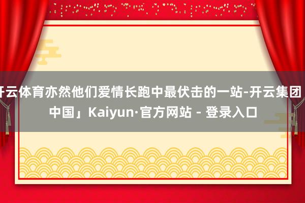 开云体育亦然他们爱情长跑中最伏击的一站-开云集团「中国」Kaiyun·官方网站 - 登录入口