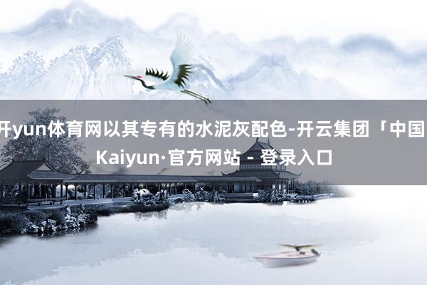 开yun体育网以其专有的水泥灰配色-开云集团「中国」Kaiyun·官方网站 - 登录入口