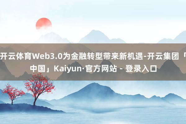 开云体育Web3.0为金融转型带来新机遇-开云集团「中国」Kaiyun·官方网站 - 登录入口
