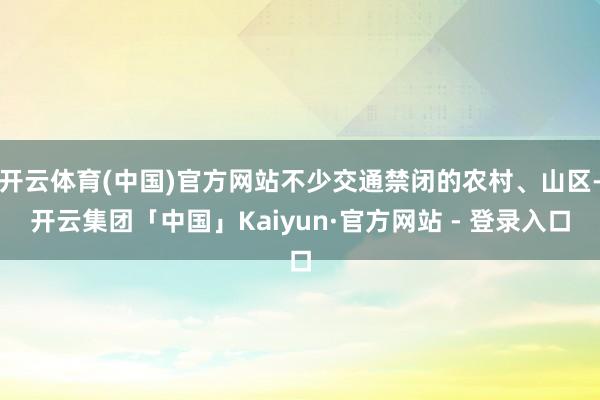 开云体育(中国)官方网站不少交通禁闭的农村、山区-开云集团「中国」Kaiyun·官方网站 - 登录入口