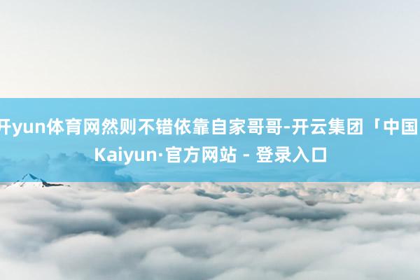 开yun体育网然则不错依靠自家哥哥-开云集团「中国」Kaiyun·官方网站 - 登录入口
