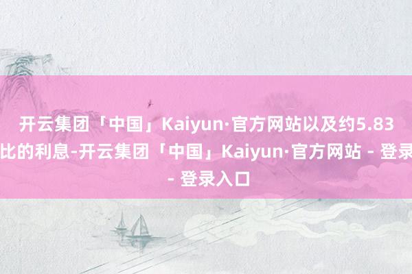 开云集团「中国」Kaiyun·官方网站以及约5.83亿卢比的利息-开云集团「中国」Kaiyun·官方网站 - 登录入口