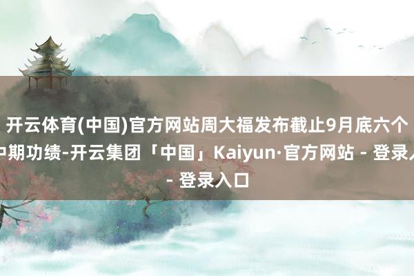 开云体育(中国)官方网站　　周大福发布截止9月底六个月中期功绩-开云集团「中国」Kaiyun·官方网站 - 登录入口