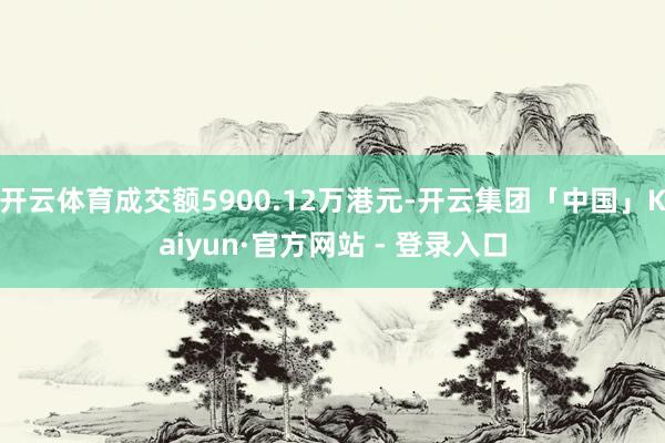 开云体育成交额5900.12万港元-开云集团「中国」Kaiyun·官方网站 - 登录入口