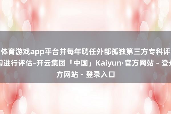 体育游戏app平台并每年聘任外部孤独第三方专科评估机构进行评估-开云集团「中国」Kaiyun·官方网站 - 登录入口