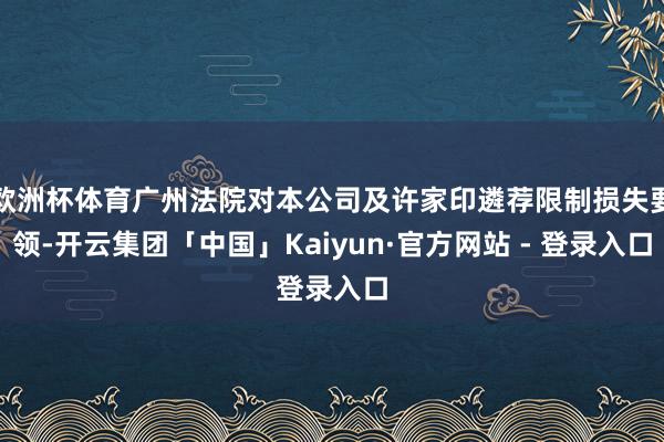 欧洲杯体育广州法院对本公司及许家印遴荐限制损失要领-开云集团「中国」Kaiyun·官方网站 - 登录入口