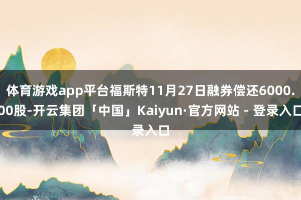 体育游戏app平台福斯特11月27日融券偿还6000.00股-开云集团「中国」Kaiyun·官方网站 - 登录入口