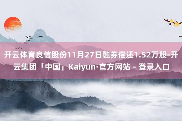 开云体育良信股份11月27日融券偿还1.52万股-开云集团「中国」Kaiyun·官方网站 - 登录入口