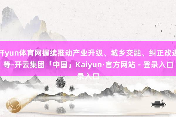 开yun体育网握续推动产业升级、城乡交融、纠正改进等-开云集团「中国」Kaiyun·官方网站 - 登录入口