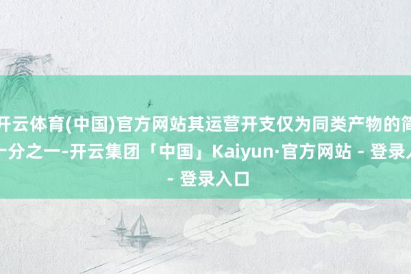 开云体育(中国)官方网站其运营开支仅为同类产物的简短十分之一-开云集团「中国」Kaiyun·官方网站 - 登录入口