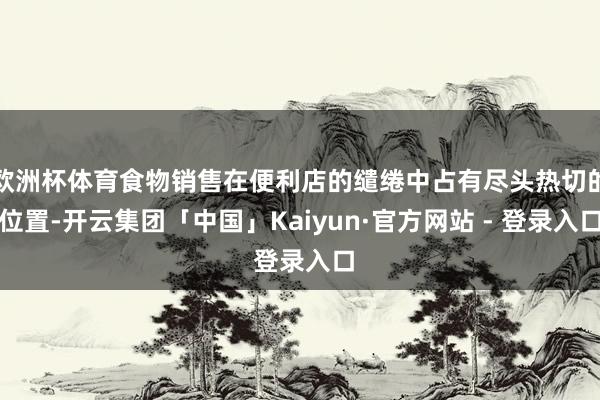 欧洲杯体育食物销售在便利店的缱绻中占有尽头热切的位置-开云集团「中国」Kaiyun·官方网站 - 登录入口