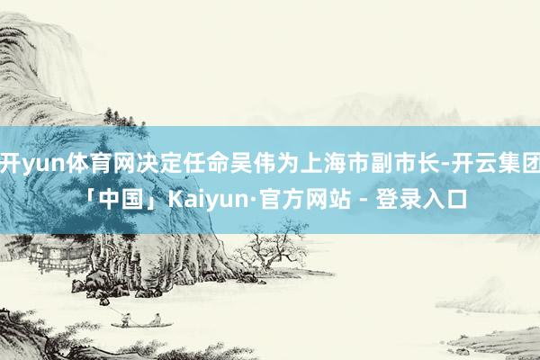 开yun体育网决定任命吴伟为上海市副市长-开云集团「中国」Kaiyun·官方网站 - 登录入口