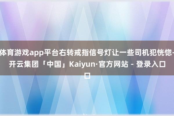 体育游戏app平台右转戒指信号灯让一些司机犯恍惚-开云集团「中国」Kaiyun·官方网站 - 登录入口