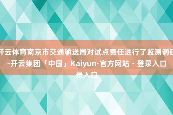 开云体育南京市交通输送局对试点责任进行了监测调研-开云集团「中国」Kaiyun·官方网站 - 登录入口