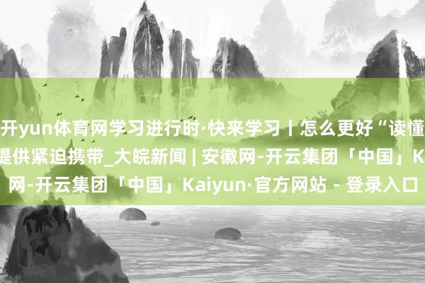 开yun体育网学习进行时·快来学习丨怎么更好“读懂中国”？习近平主席提供紧迫携带_大皖新闻 | 安徽网-开云集团「中国」Kaiyun·官方网站 - 登录入口